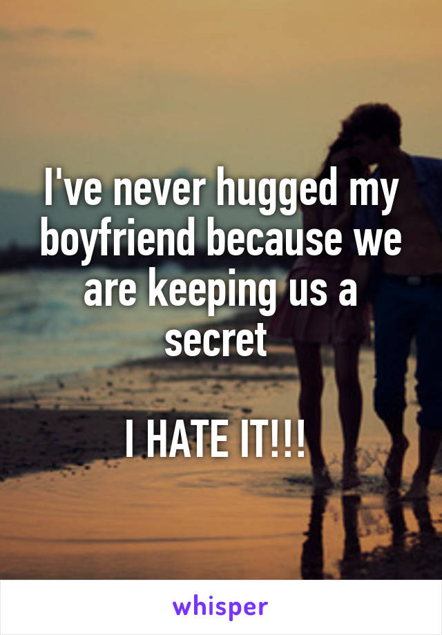 I've never hugged my boyfriend because we are keeping us a secret 

I HATE IT!!! 