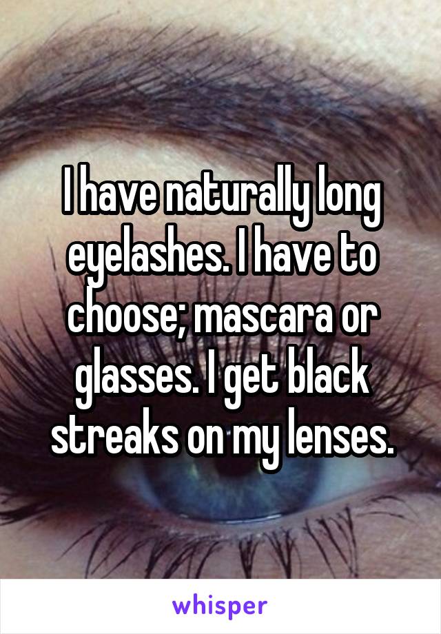 I have naturally long eyelashes. I have to choose; mascara or glasses. I get black streaks on my lenses.