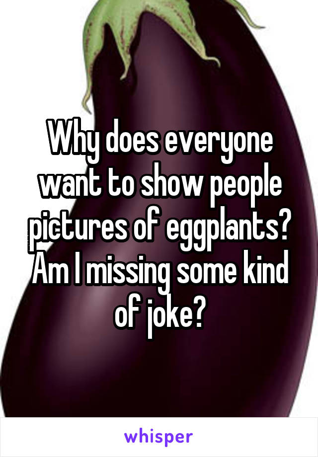Why does everyone want to show people pictures of eggplants? Am I missing some kind of joke?