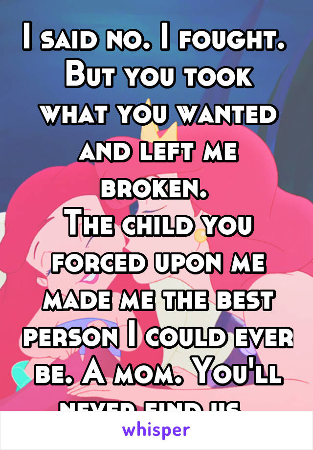 I said no. I fought. 
But you took what you wanted and left me broken. 
The child you forced upon me made me the best person I could ever be. A mom. You'll never find us. 