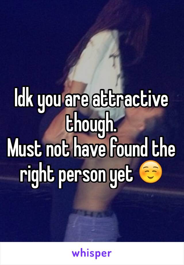 Idk you are attractive though. 
Must not have found the right person yet ☺️