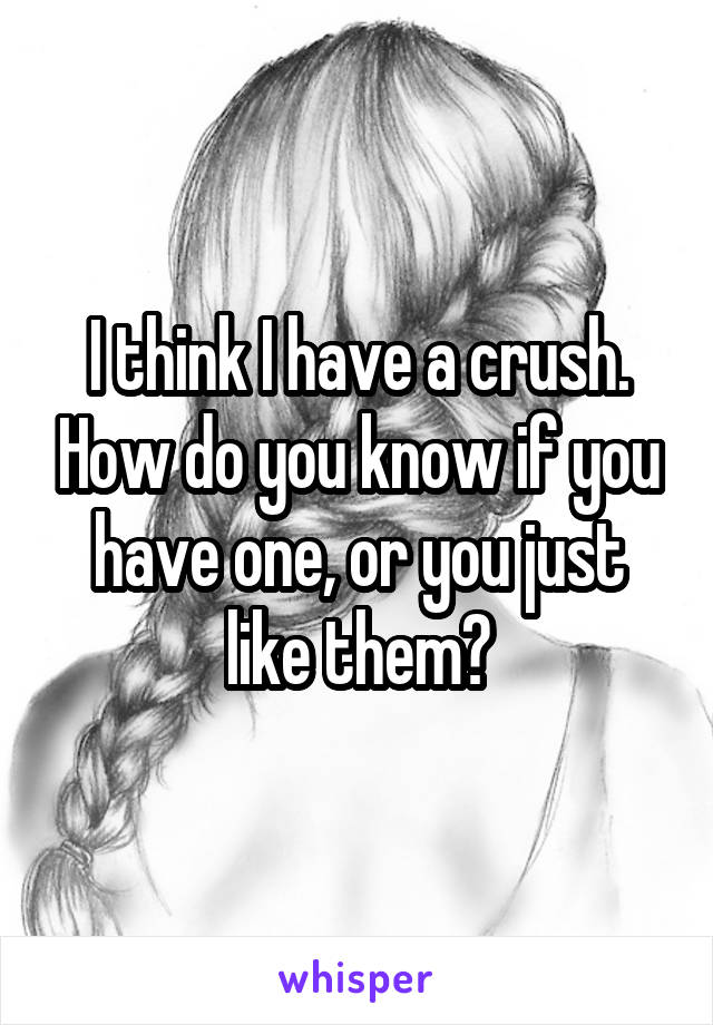 I think I have a crush. How do you know if you have one, or you just like them?