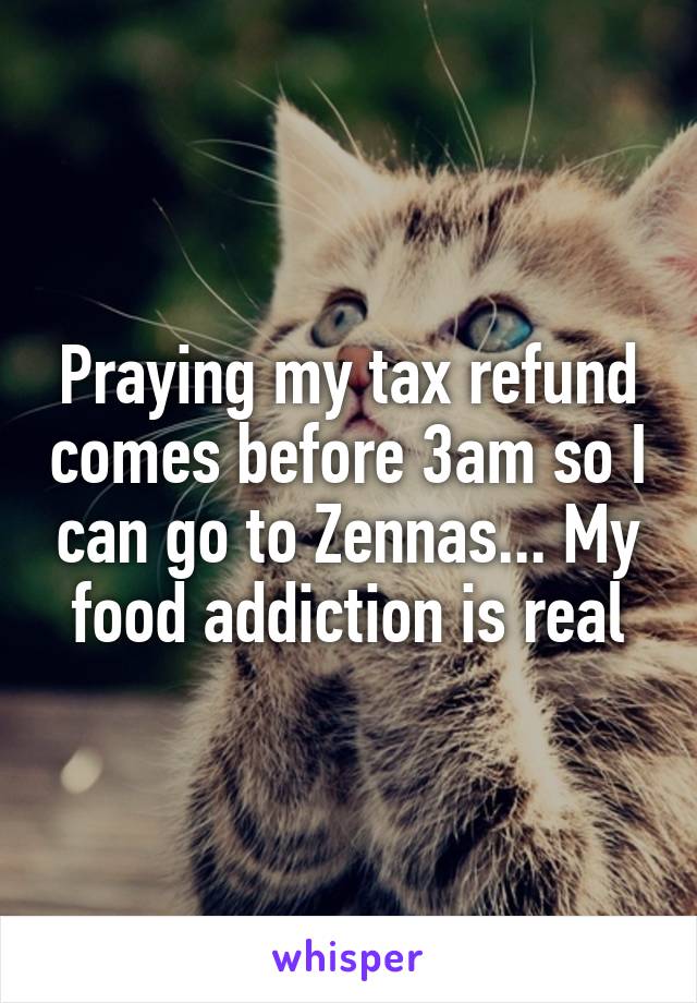 Praying my tax refund comes before 3am so I can go to Zennas... My food addiction is real