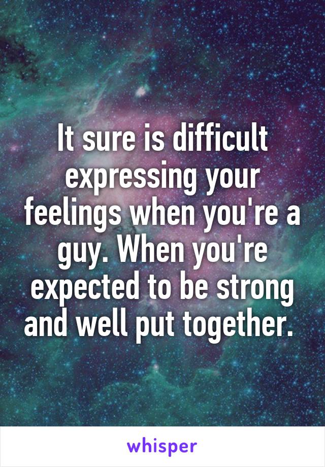 It sure is difficult expressing your feelings when you're a guy. When you're expected to be strong and well put together. 