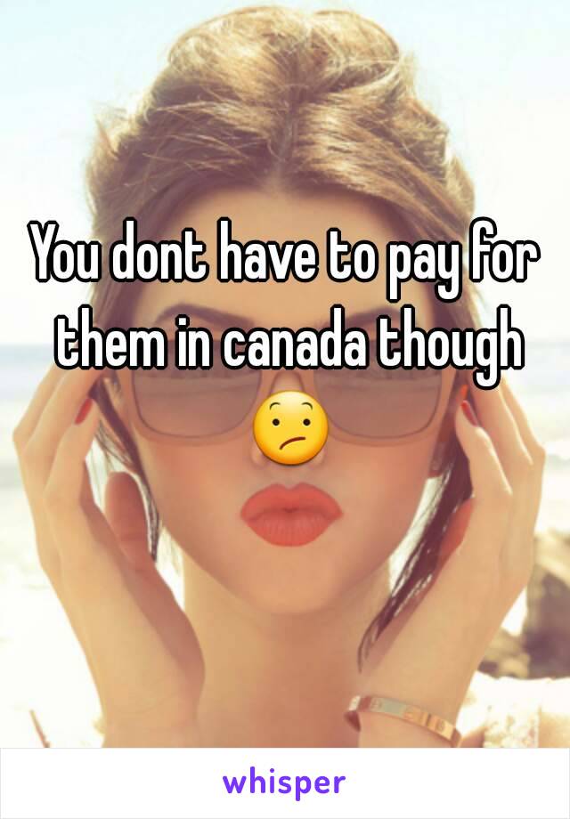 You dont have to pay for them in canada though 😕 