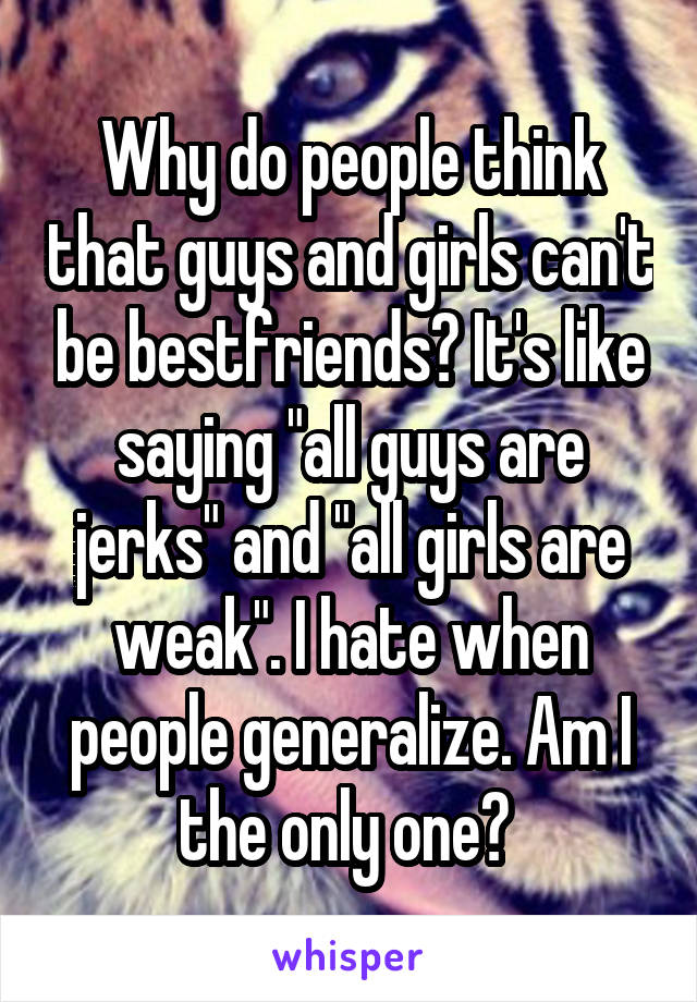 Why do people think that guys and girls can't be bestfriends? It's like saying "all guys are jerks" and "all girls are weak". I hate when people generalize. Am I the only one? 