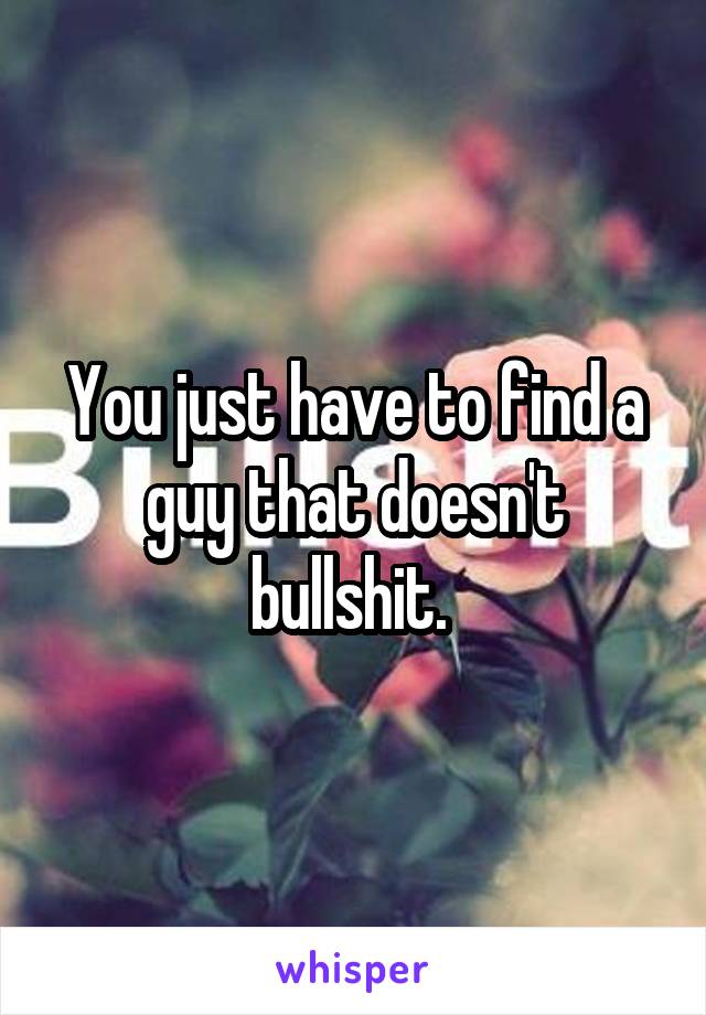 You just have to find a guy that doesn't bullshit. 