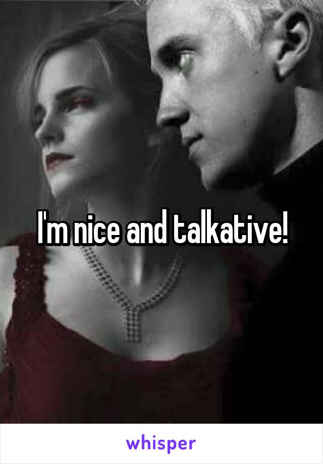 I'm nice and talkative!