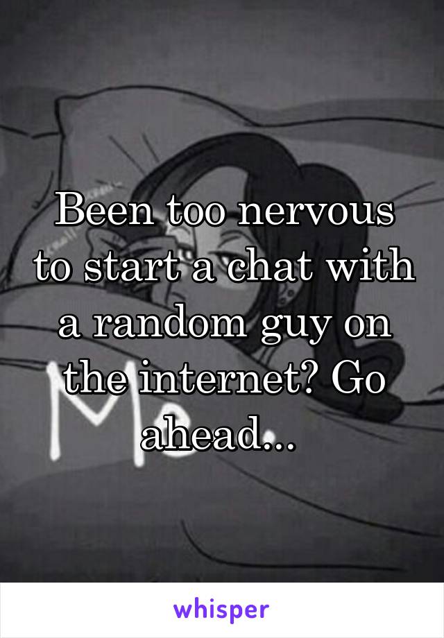 Been too nervous to start a chat with a random guy on the internet? Go ahead... 