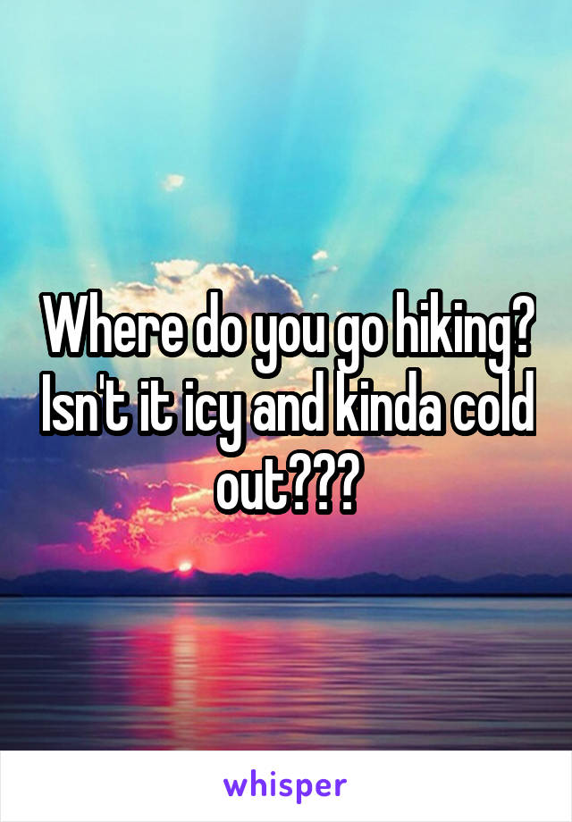 Where do you go hiking? Isn't it icy and kinda cold out???