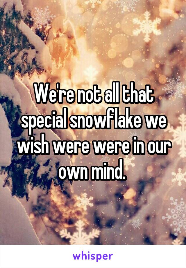 We're not all that special snowflake we wish were were in our own mind. 