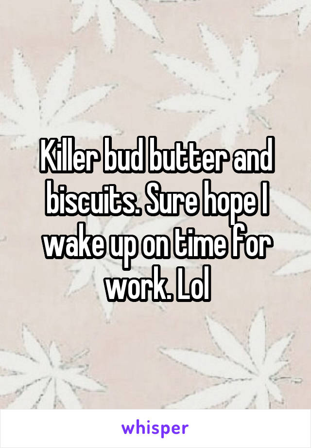 Killer bud butter and biscuits. Sure hope I wake up on time for work. Lol