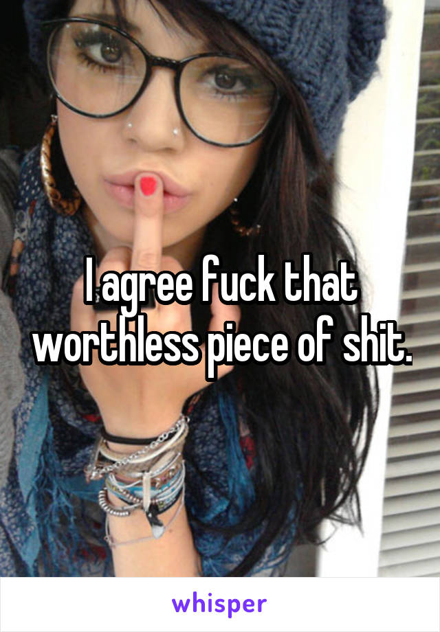 I agree fuck that worthless piece of shit.
