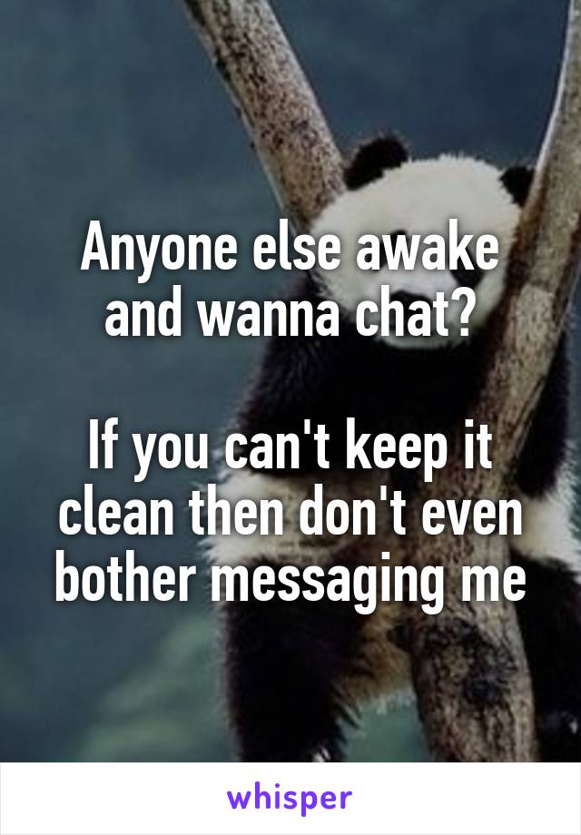 Anyone else awake and wanna chat?

If you can't keep it clean then don't even bother messaging me