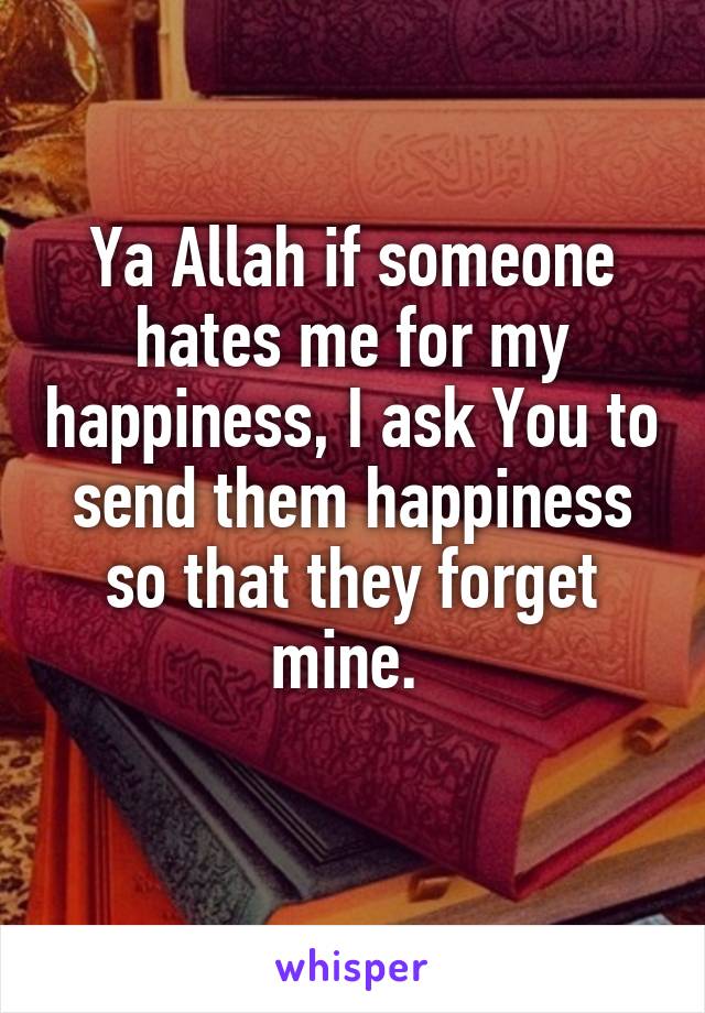 Ya Allah if someone hates me for my happiness, I ask You to send them happiness so that they forget mine. 
