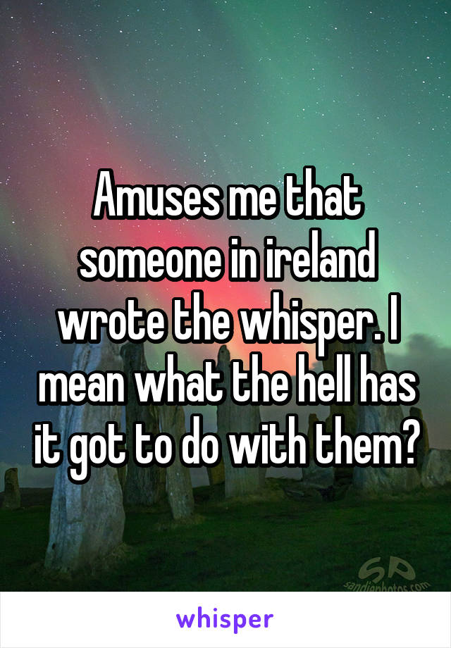 Amuses me that someone in ireland wrote the whisper. I mean what the hell has it got to do with them?