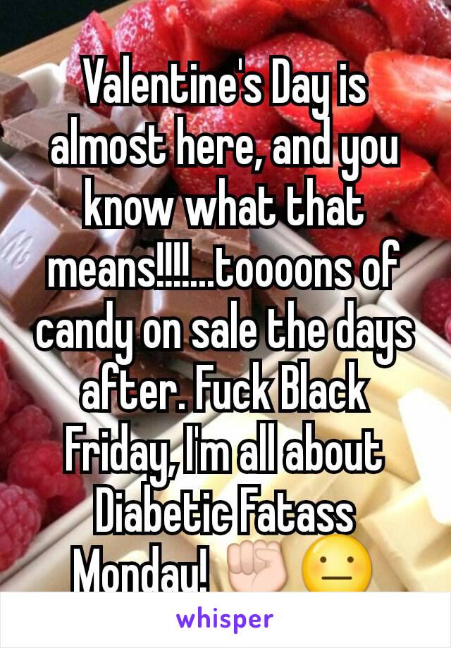 Valentine's Day is almost here, and you know what that means!!!!...toooons of candy on sale the days after. Fuck Black Friday, I'm all about Diabetic Fatass Monday! ✊😐
