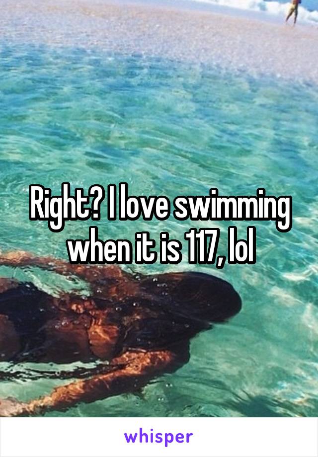 Right? I love swimming when it is 117, lol