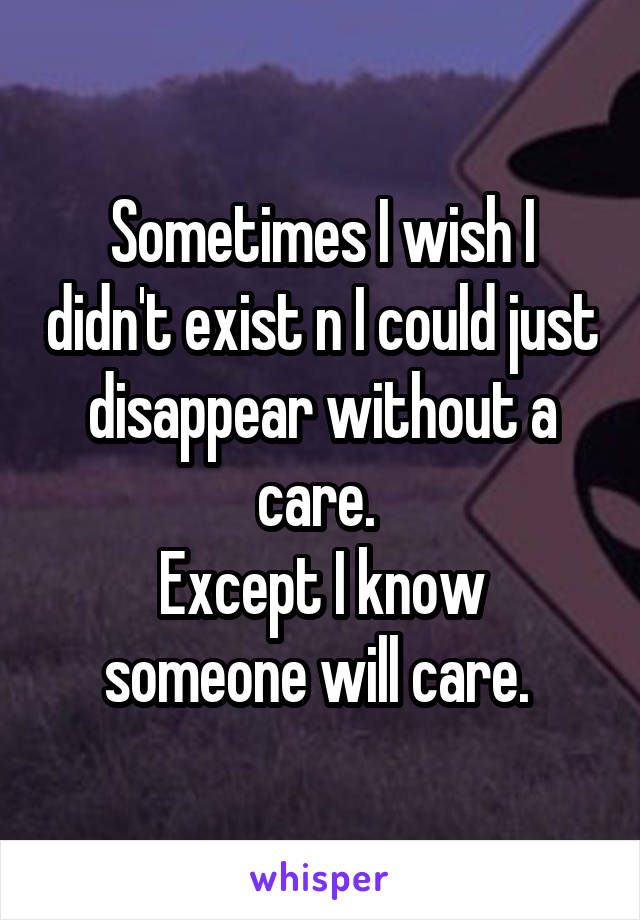 Sometimes I wish I didn't exist n I could just disappear without a care. 
Except I know someone will care. 