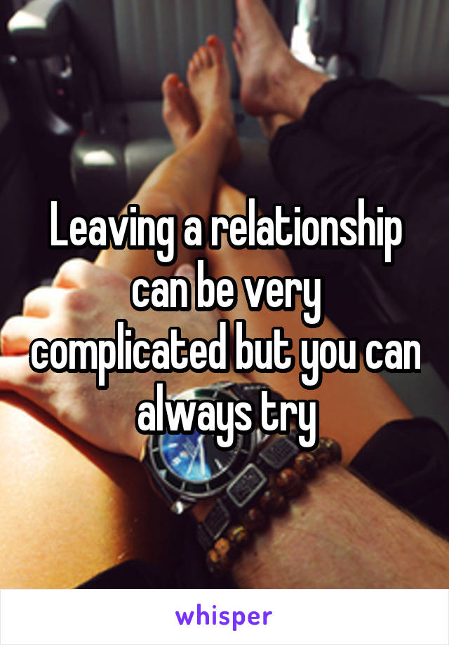 Leaving a relationship can be very complicated but you can always try