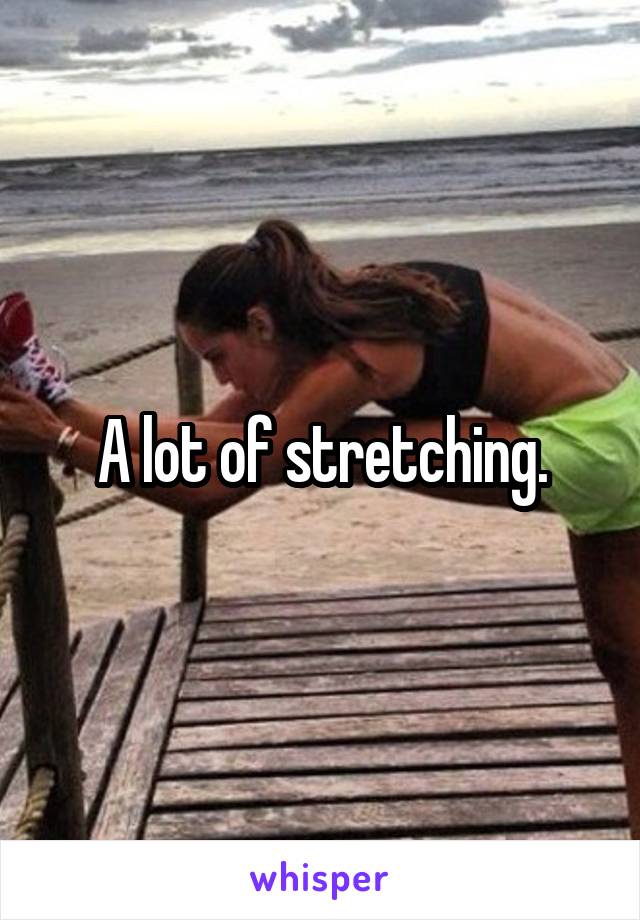 A lot of stretching.