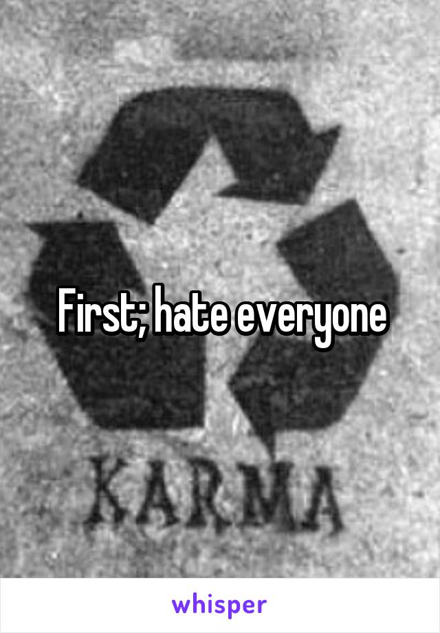 First; hate everyone