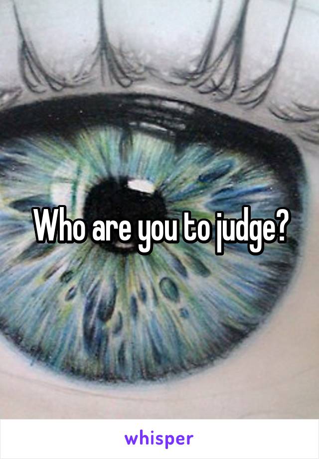 Who are you to judge?