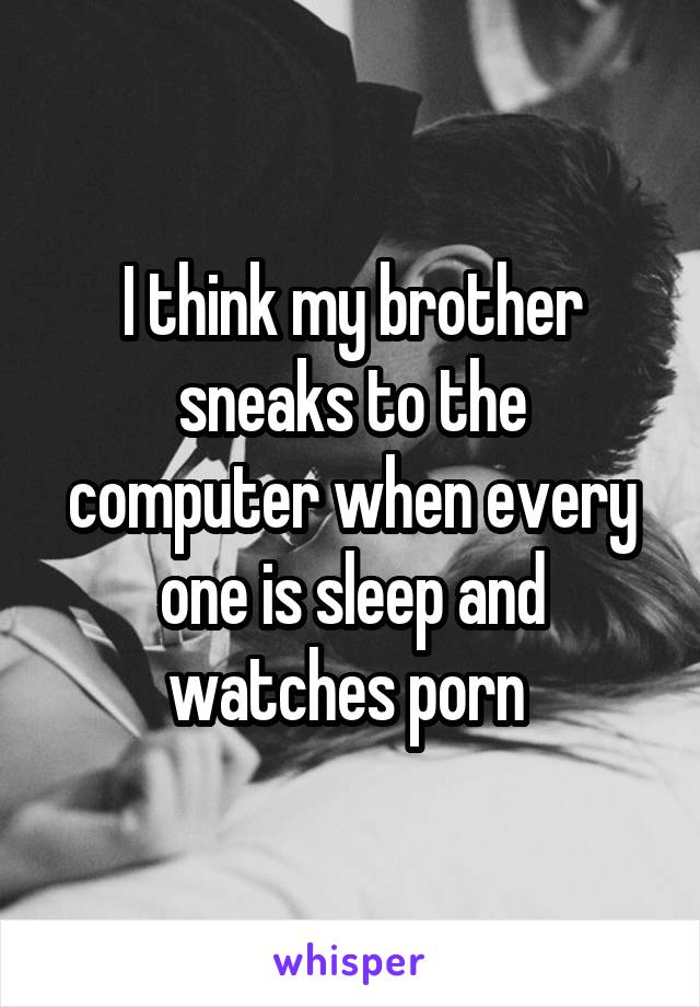 I think my brother sneaks to the computer when every one is sleep and watches porn 