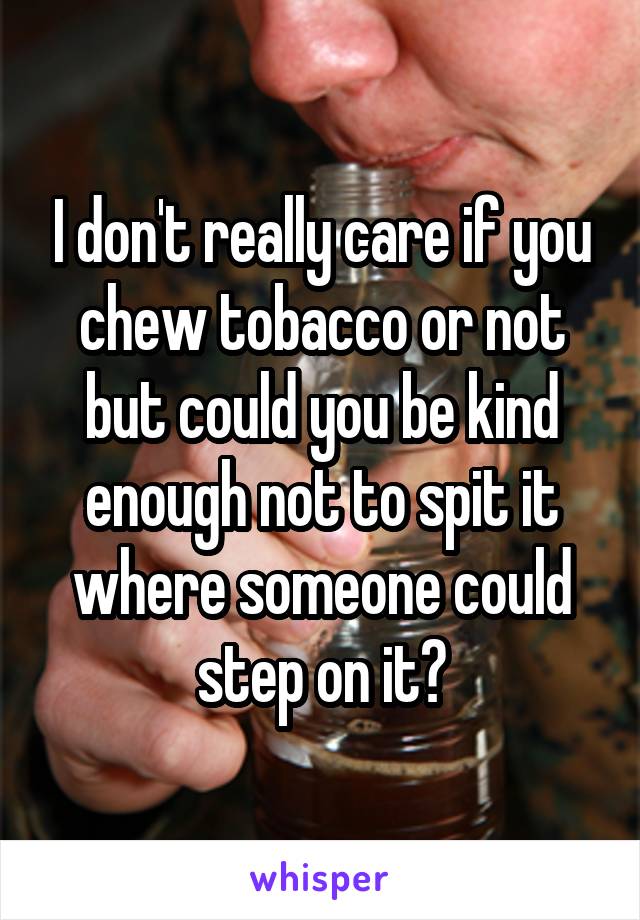 I don't really care if you chew tobacco or not but could you be kind enough not to spit it where someone could step on it?