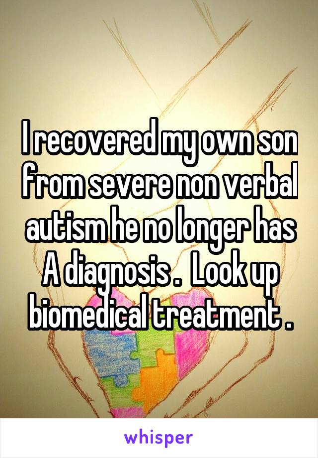 I recovered my own son from severe non verbal autism he no longer has A diagnosis .  Look up biomedical treatment .