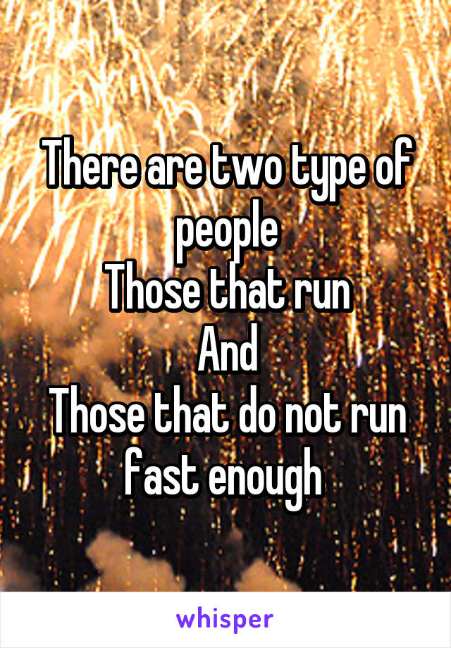 There are two type of people
Those that run
And
Those that do not run fast enough 