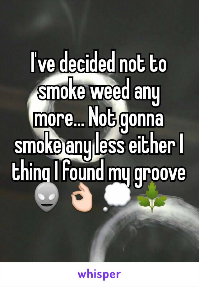I've decided not to smoke weed any more... Not gonna smoke any less either I thing I found my groove 👽👌💭🌿