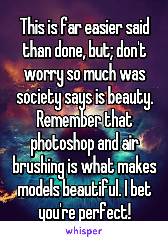 This is far easier said than done, but; don't worry so much was society says is beauty. Remember that photoshop and air brushing is what makes models beautiful. I bet you're perfect!