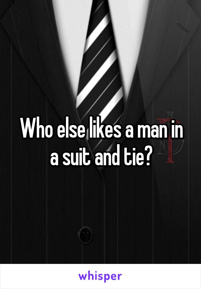 Who else likes a man in a suit and tie?