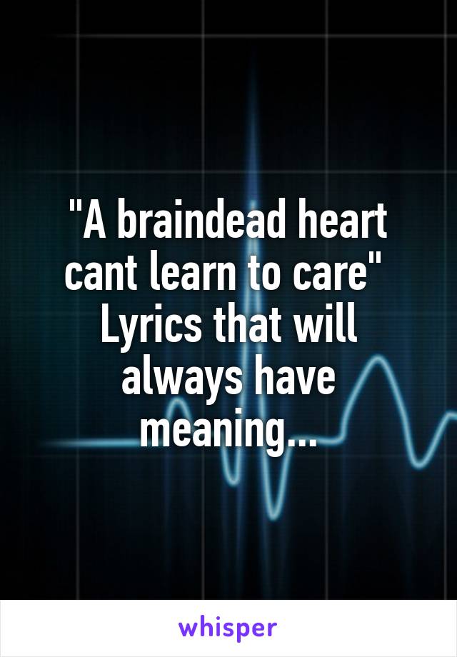"A braindead heart cant learn to care" 
Lyrics that will always have meaning...