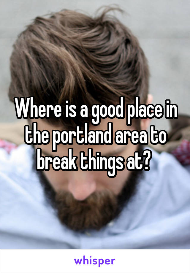 Where is a good place in the portland area to break things at? 