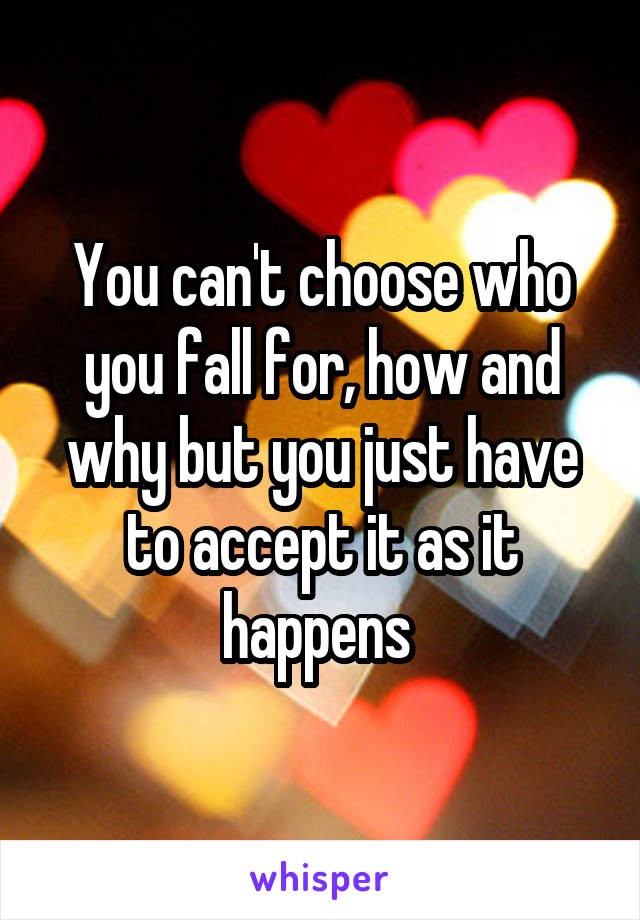 You can't choose who you fall for, how and why but you just have to accept it as it happens 
