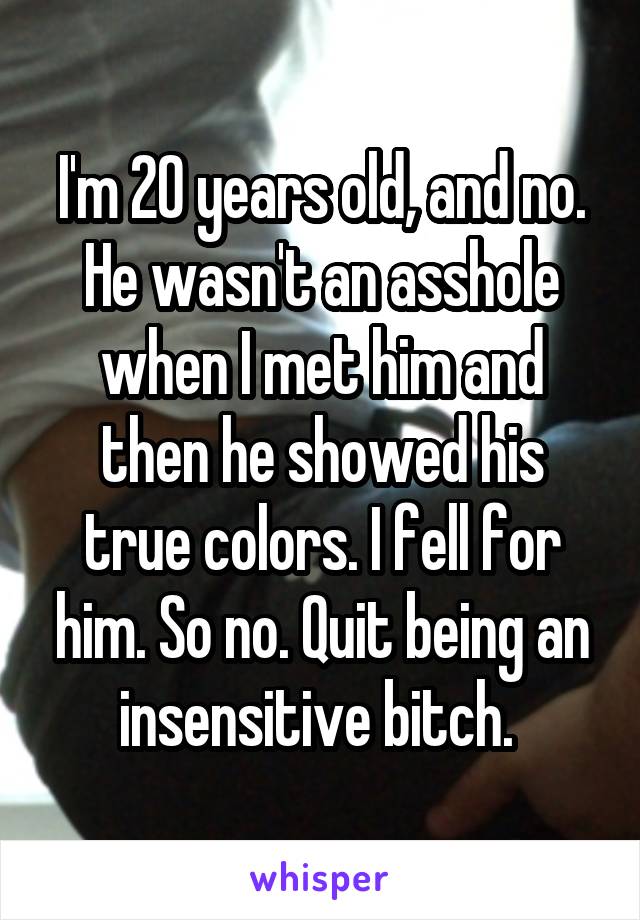 I'm 20 years old, and no. He wasn't an asshole when I met him and then he showed his true colors. I fell for him. So no. Quit being an insensitive bitch. 