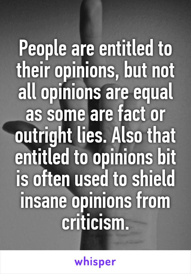 People are entitled to their opinions, but not all opinions are equal as some are fact or outright lies. Also that entitled to opinions bit is often used to shield insane opinions from criticism.