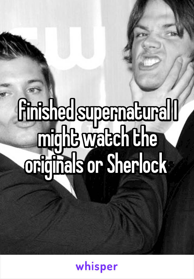 finished supernatural I might watch the originals or Sherlock 
