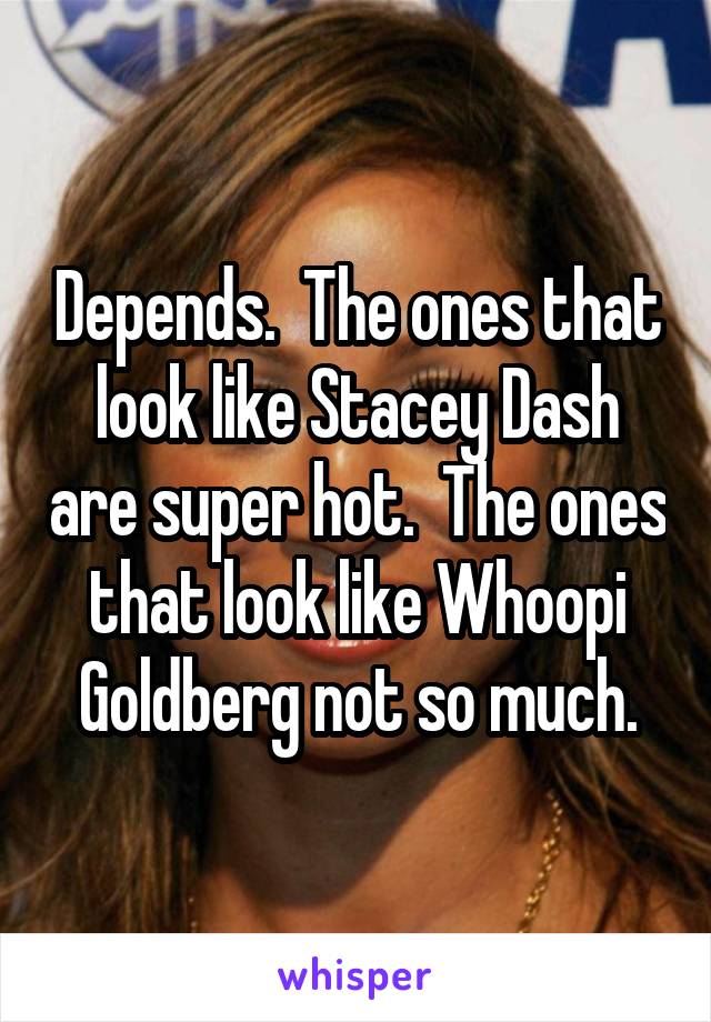Depends.  The ones that look like Stacey Dash are super hot.  The ones that look like Whoopi Goldberg not so much.