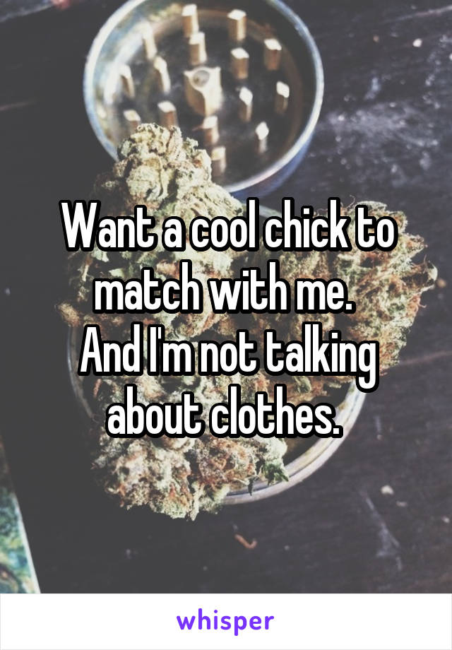 Want a cool chick to match with me. 
And I'm not talking about clothes. 