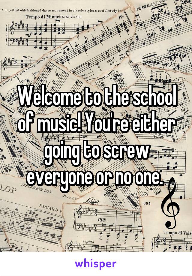 Welcome to the school of music! You're either going to screw everyone or no one. 
