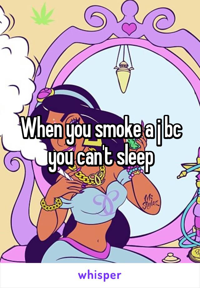 When you smoke a j bc you can't sleep