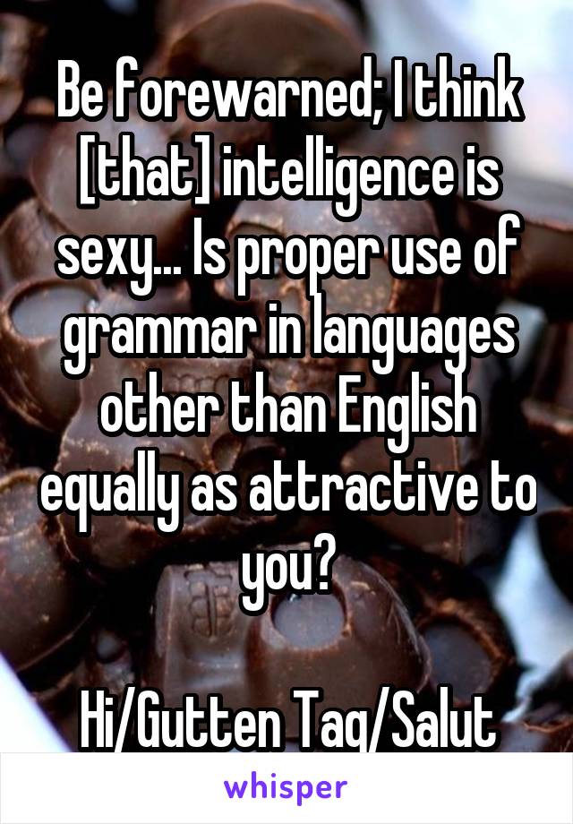 Be forewarned; I think [that] intelligence is sexy... Is proper use of grammar in languages other than English equally as attractive to you?

Hi/Gutten Tag/Salut