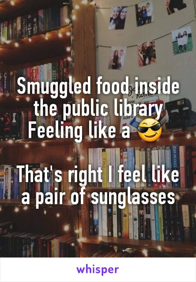Smuggled food inside the public library
Feeling like a 😎 

That's right I feel like a pair of sunglasses