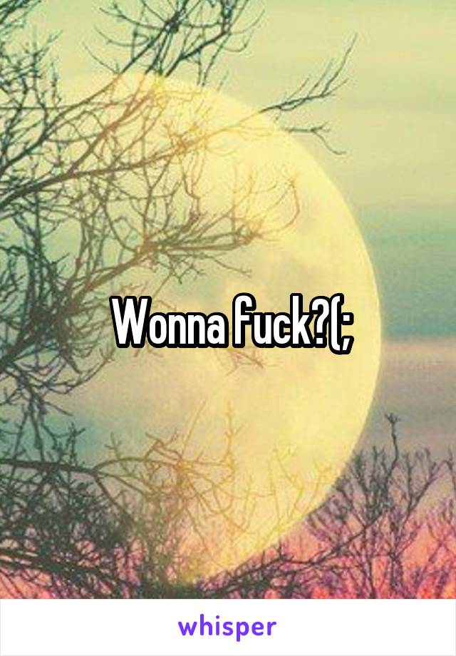Wonna fuck?(;