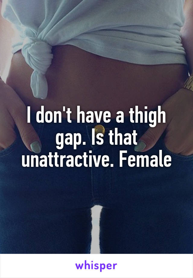 I don't have a thigh gap. Is that unattractive. Female