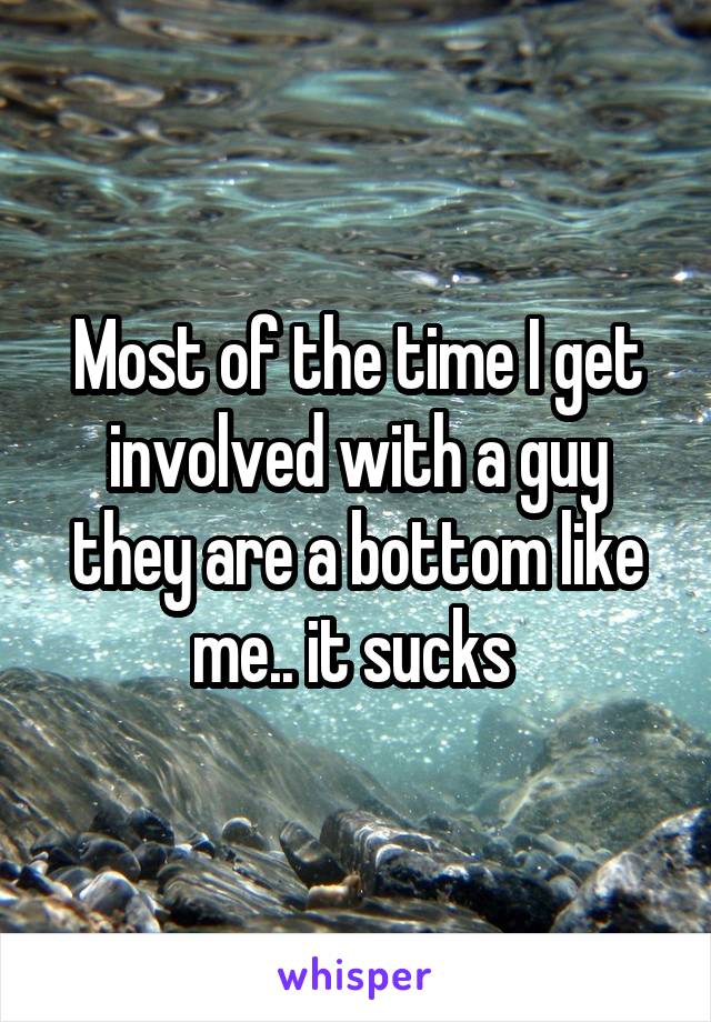 Most of the time I get involved with a guy they are a bottom like me.. it sucks 
