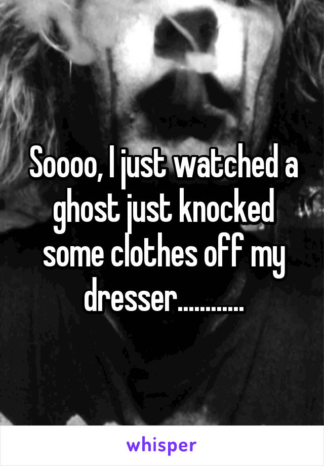 Soooo, I just watched a ghost just knocked some clothes off my dresser............